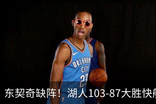 东契奇缺阵！湖人103-87大胜快船！此战看到3个事实：湖人今夏的操作很成功