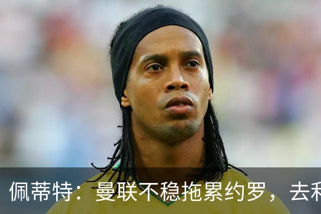 佩蒂特：曼联不稳拖累约罗，去利物浦会更好