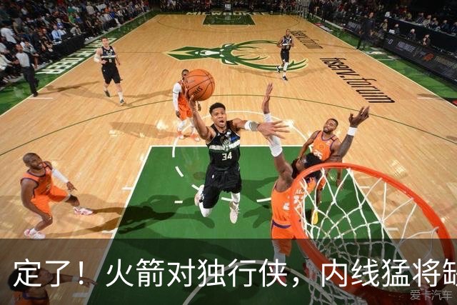 定了！火箭对独行侠，内线猛将缺阵！卡佩拉变第2中锋，边缘替补迎良机
