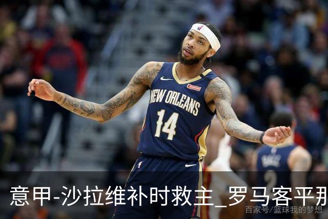 意甲-沙拉维补时救主 罗马客平那不勒斯距前四5分