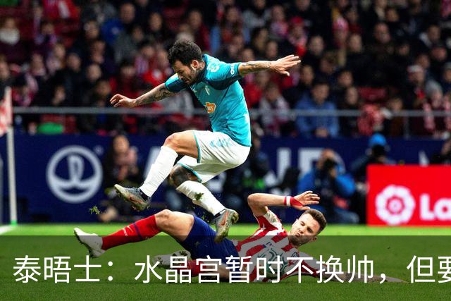 泰晤士：水晶宫暂时不换帅，但要求萨热改善防守