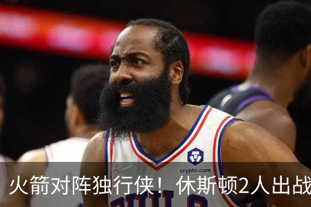 火箭对阵独行侠！休斯顿2人出战成疑，1场没打，亚当斯又伤了