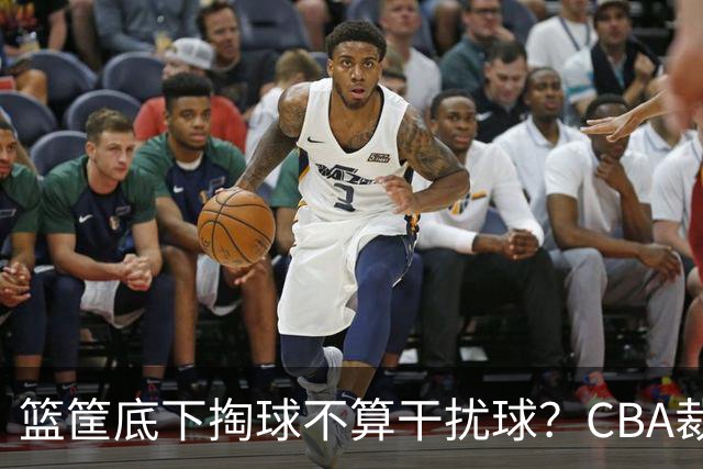 篮筐底下掏球不算干扰球？CBA裁判又一次抢了戏