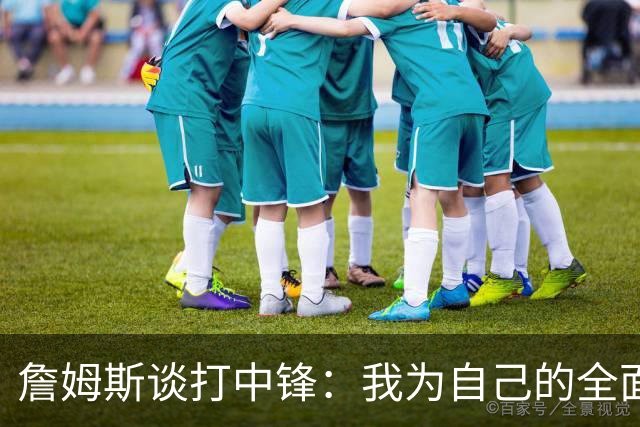 詹姆斯谈打中锋：我为自己的全面性而自豪