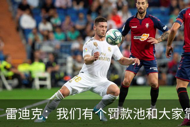 雷迪克：我们有个罚款池&大家靠投篮训练挣回这笔钱 东契奇赢最多