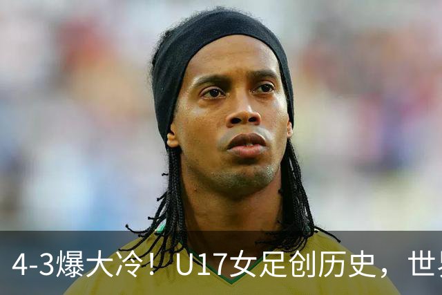 4-3爆大冷！U17女足创历史，世界杯8强出炉，亚洲占据三席，最大夺冠热门出炉