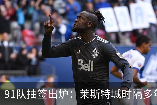91队抽签出炉：莱斯特城时隔多年再战足总杯首轮，对手仅第六级别