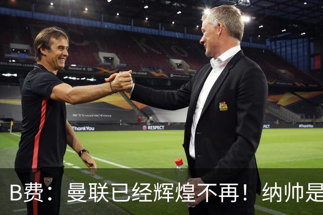 B费：曼联已经辉煌不再！纳帅是曼联换帅首选！红军不排除签莫拉