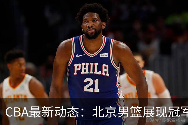 CBA最新动态：北京男篮展现冠军潜力，郭艾伦复出在即，徐杰情绪波动