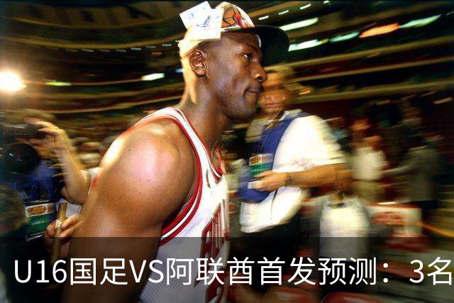 U16国足VS阿联酋首发预测：3名球员停赛 吴比乐坐镇 袁博涵领衔锋线